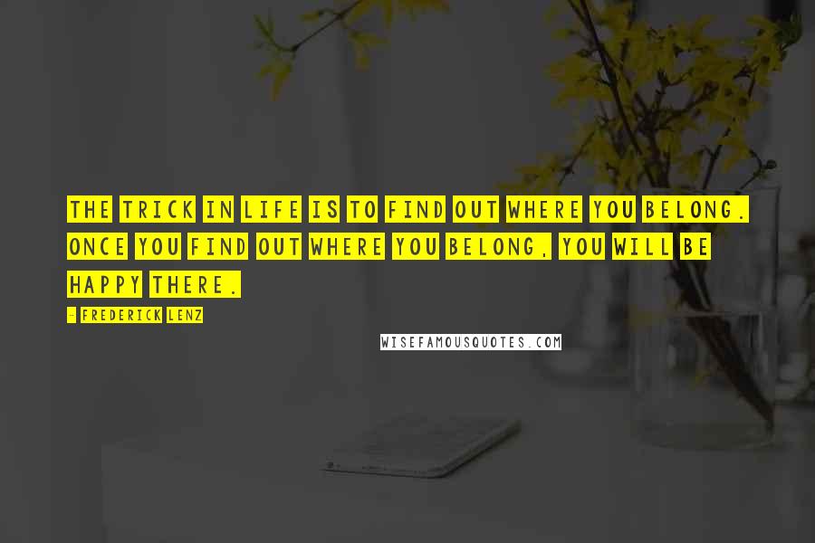 Frederick Lenz Quotes: The trick in life is to find out where you belong. Once you find out where you belong, you will be happy there.