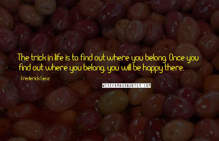 Frederick Lenz Quotes: The trick in life is to find out where you belong. Once you find out where you belong, you will be happy there.