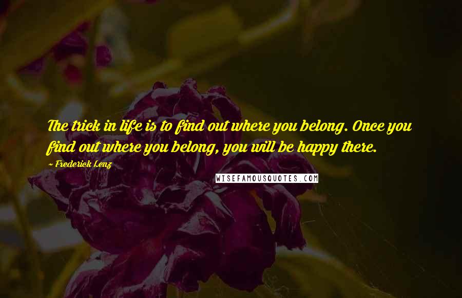 Frederick Lenz Quotes: The trick in life is to find out where you belong. Once you find out where you belong, you will be happy there.