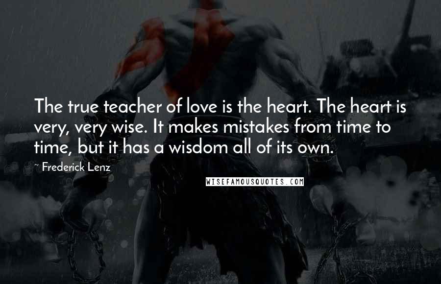 Frederick Lenz Quotes: The true teacher of love is the heart. The heart is very, very wise. It makes mistakes from time to time, but it has a wisdom all of its own.