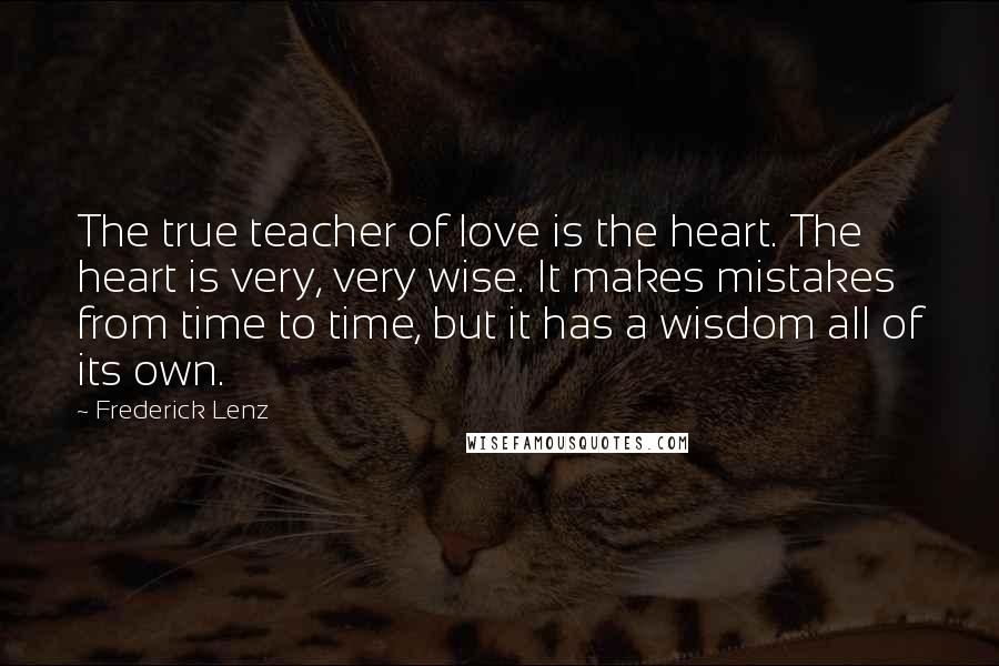 Frederick Lenz Quotes: The true teacher of love is the heart. The heart is very, very wise. It makes mistakes from time to time, but it has a wisdom all of its own.