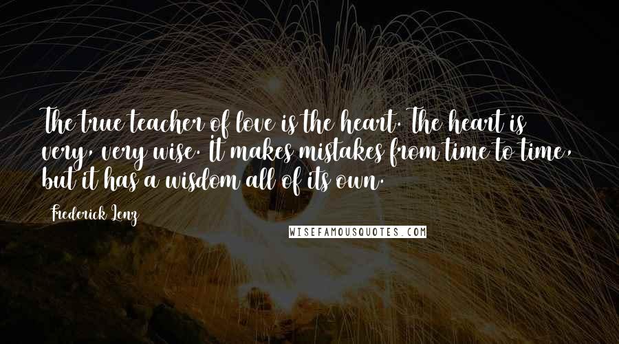 Frederick Lenz Quotes: The true teacher of love is the heart. The heart is very, very wise. It makes mistakes from time to time, but it has a wisdom all of its own.