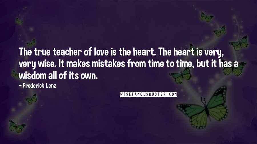 Frederick Lenz Quotes: The true teacher of love is the heart. The heart is very, very wise. It makes mistakes from time to time, but it has a wisdom all of its own.