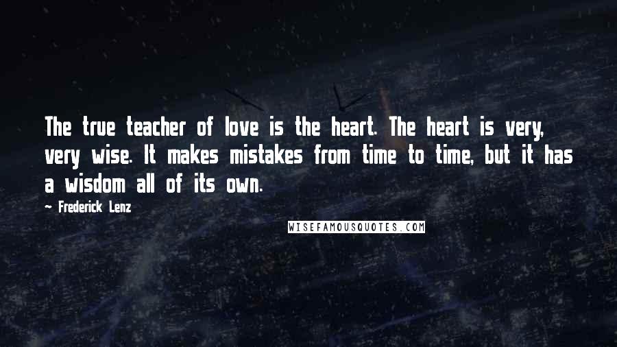 Frederick Lenz Quotes: The true teacher of love is the heart. The heart is very, very wise. It makes mistakes from time to time, but it has a wisdom all of its own.