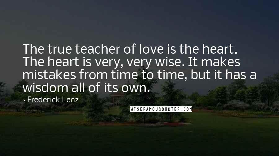 Frederick Lenz Quotes: The true teacher of love is the heart. The heart is very, very wise. It makes mistakes from time to time, but it has a wisdom all of its own.