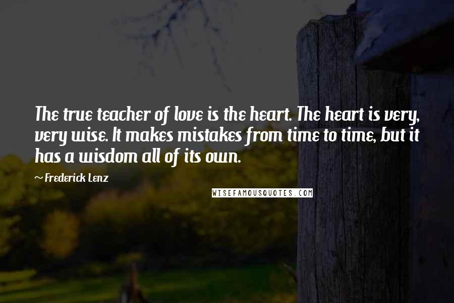 Frederick Lenz Quotes: The true teacher of love is the heart. The heart is very, very wise. It makes mistakes from time to time, but it has a wisdom all of its own.