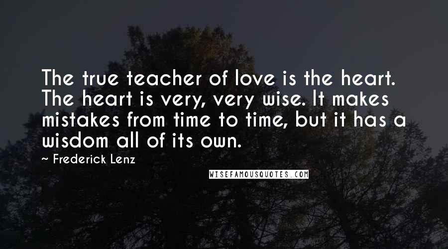 Frederick Lenz Quotes: The true teacher of love is the heart. The heart is very, very wise. It makes mistakes from time to time, but it has a wisdom all of its own.