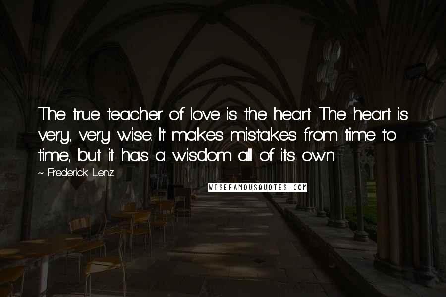 Frederick Lenz Quotes: The true teacher of love is the heart. The heart is very, very wise. It makes mistakes from time to time, but it has a wisdom all of its own.