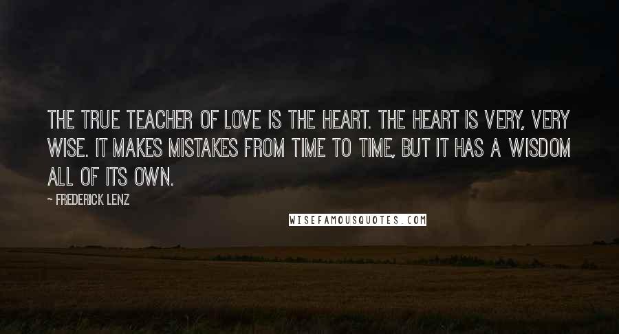 Frederick Lenz Quotes: The true teacher of love is the heart. The heart is very, very wise. It makes mistakes from time to time, but it has a wisdom all of its own.