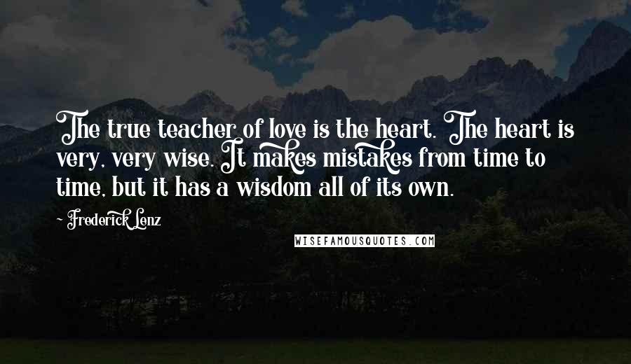 Frederick Lenz Quotes: The true teacher of love is the heart. The heart is very, very wise. It makes mistakes from time to time, but it has a wisdom all of its own.