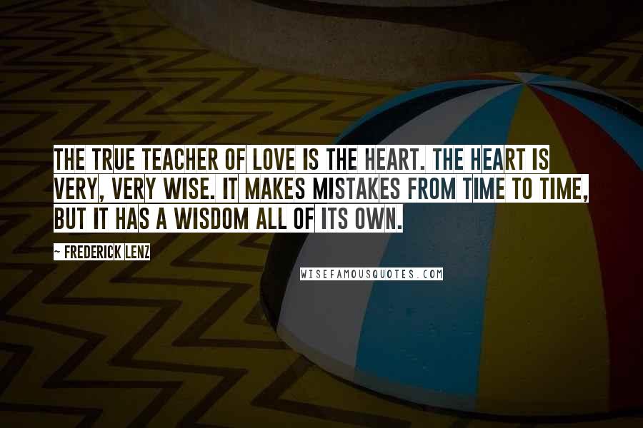 Frederick Lenz Quotes: The true teacher of love is the heart. The heart is very, very wise. It makes mistakes from time to time, but it has a wisdom all of its own.