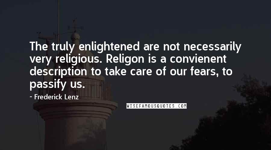 Frederick Lenz Quotes: The truly enlightened are not necessarily very religious. Religon is a convienent description to take care of our fears, to passify us.