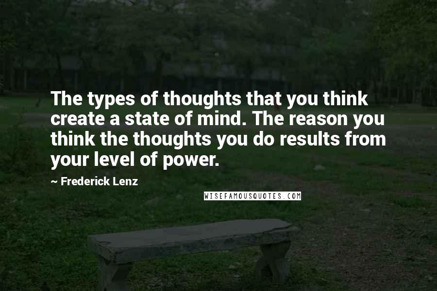 Frederick Lenz Quotes: The types of thoughts that you think create a state of mind. The reason you think the thoughts you do results from your level of power.