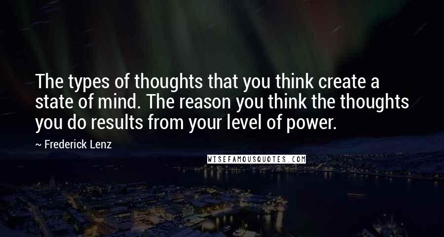 Frederick Lenz Quotes: The types of thoughts that you think create a state of mind. The reason you think the thoughts you do results from your level of power.