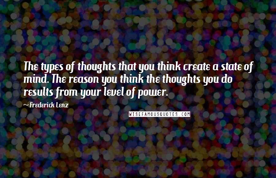 Frederick Lenz Quotes: The types of thoughts that you think create a state of mind. The reason you think the thoughts you do results from your level of power.