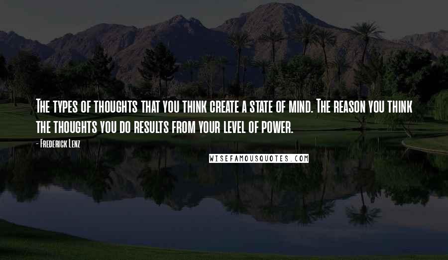 Frederick Lenz Quotes: The types of thoughts that you think create a state of mind. The reason you think the thoughts you do results from your level of power.