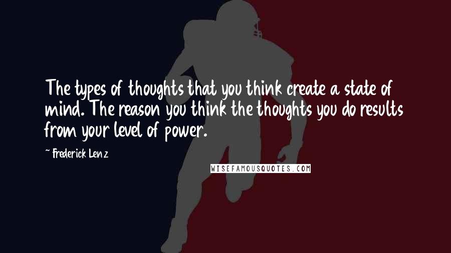 Frederick Lenz Quotes: The types of thoughts that you think create a state of mind. The reason you think the thoughts you do results from your level of power.