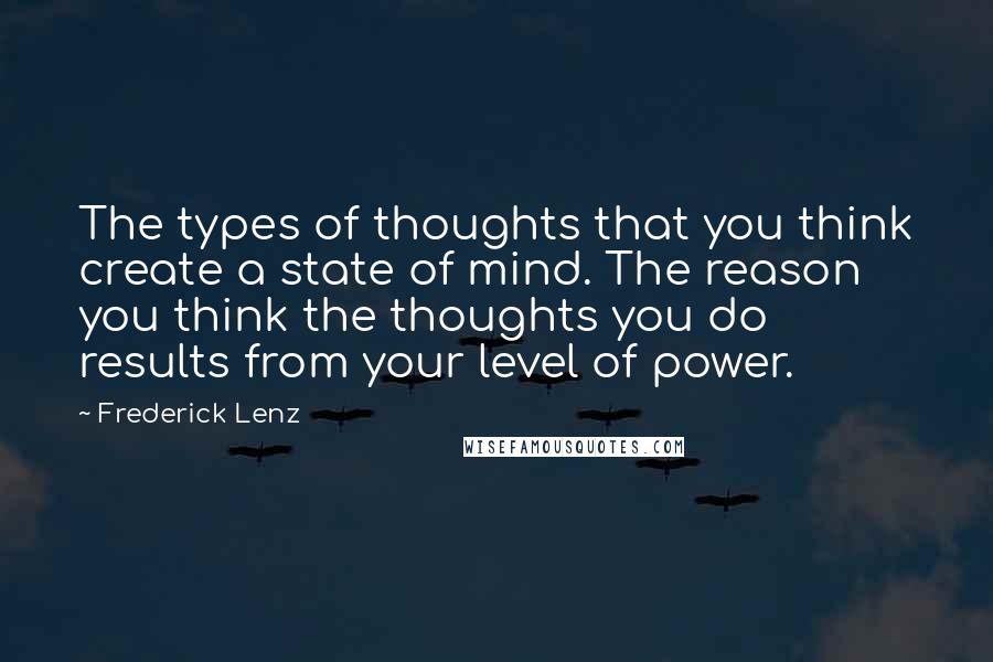 Frederick Lenz Quotes: The types of thoughts that you think create a state of mind. The reason you think the thoughts you do results from your level of power.