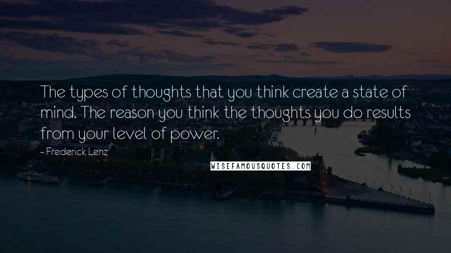 Frederick Lenz Quotes: The types of thoughts that you think create a state of mind. The reason you think the thoughts you do results from your level of power.