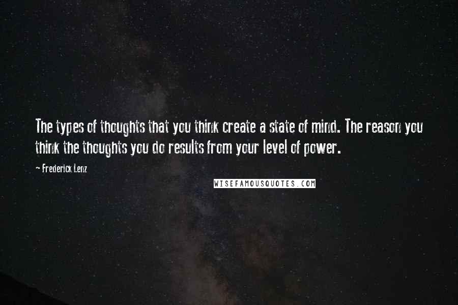 Frederick Lenz Quotes: The types of thoughts that you think create a state of mind. The reason you think the thoughts you do results from your level of power.