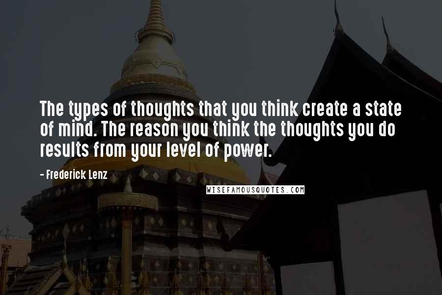 Frederick Lenz Quotes: The types of thoughts that you think create a state of mind. The reason you think the thoughts you do results from your level of power.