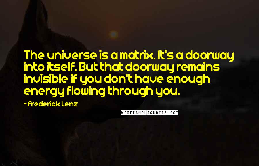 Frederick Lenz Quotes: The universe is a matrix. It's a doorway into itself. But that doorway remains invisible if you don't have enough energy flowing through you.