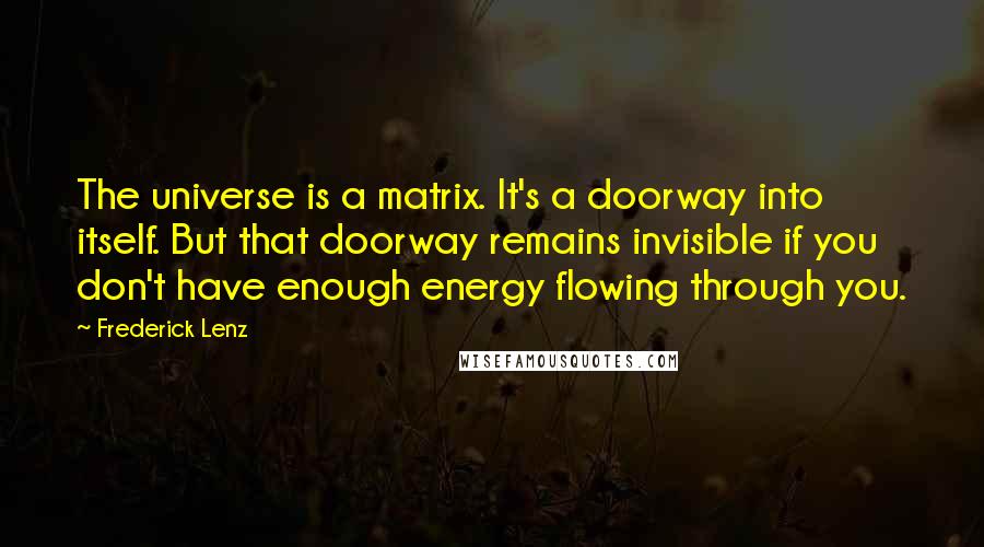 Frederick Lenz Quotes: The universe is a matrix. It's a doorway into itself. But that doorway remains invisible if you don't have enough energy flowing through you.