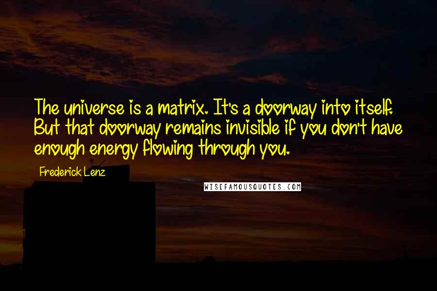 Frederick Lenz Quotes: The universe is a matrix. It's a doorway into itself. But that doorway remains invisible if you don't have enough energy flowing through you.