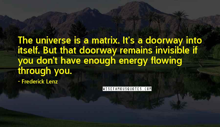 Frederick Lenz Quotes: The universe is a matrix. It's a doorway into itself. But that doorway remains invisible if you don't have enough energy flowing through you.