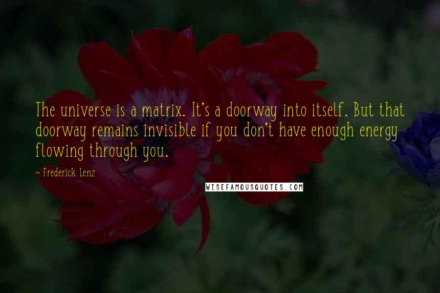 Frederick Lenz Quotes: The universe is a matrix. It's a doorway into itself. But that doorway remains invisible if you don't have enough energy flowing through you.