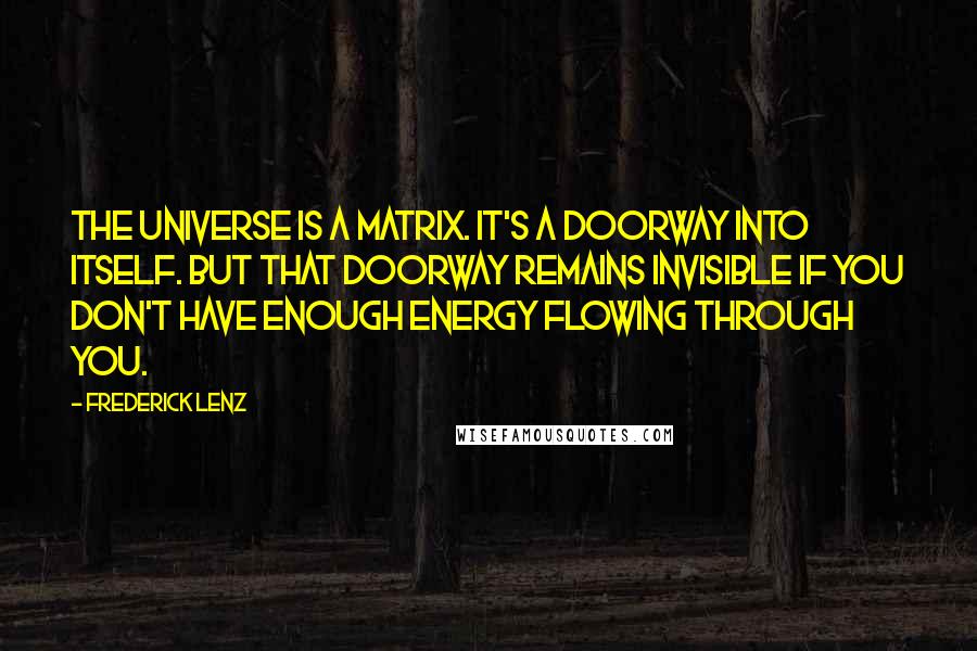 Frederick Lenz Quotes: The universe is a matrix. It's a doorway into itself. But that doorway remains invisible if you don't have enough energy flowing through you.