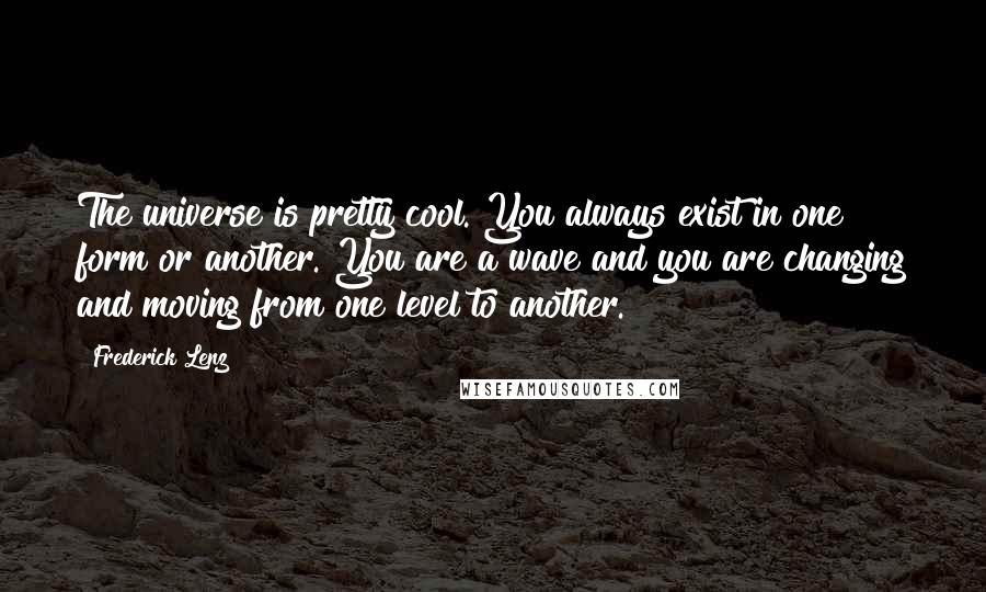 Frederick Lenz Quotes: The universe is pretty cool. You always exist in one form or another. You are a wave and you are changing and moving from one level to another.