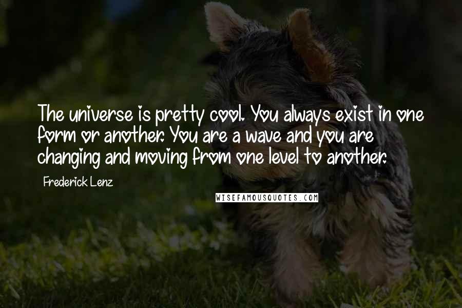 Frederick Lenz Quotes: The universe is pretty cool. You always exist in one form or another. You are a wave and you are changing and moving from one level to another.