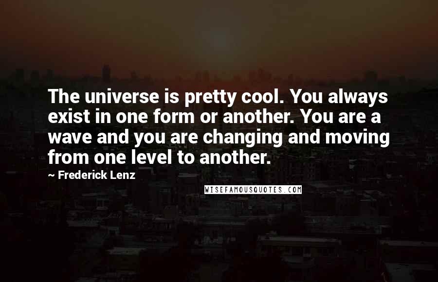 Frederick Lenz Quotes: The universe is pretty cool. You always exist in one form or another. You are a wave and you are changing and moving from one level to another.
