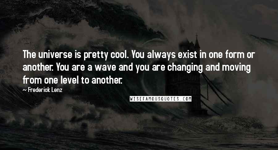 Frederick Lenz Quotes: The universe is pretty cool. You always exist in one form or another. You are a wave and you are changing and moving from one level to another.