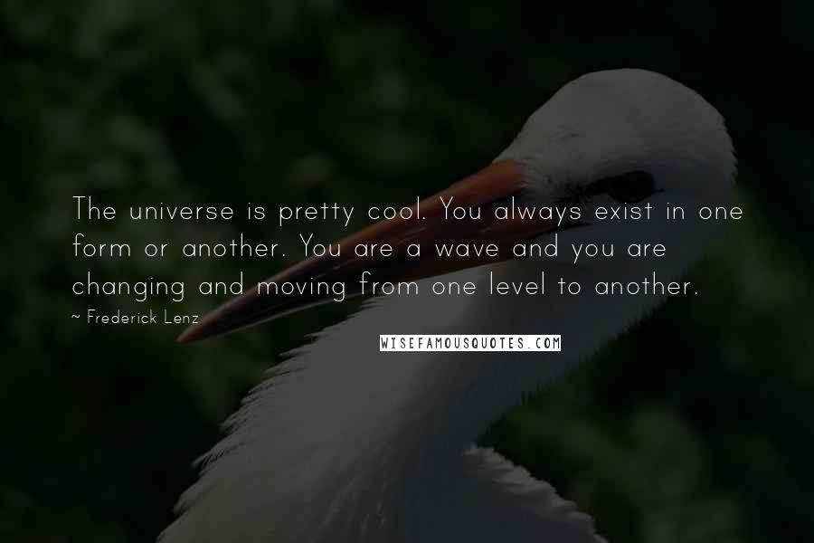 Frederick Lenz Quotes: The universe is pretty cool. You always exist in one form or another. You are a wave and you are changing and moving from one level to another.