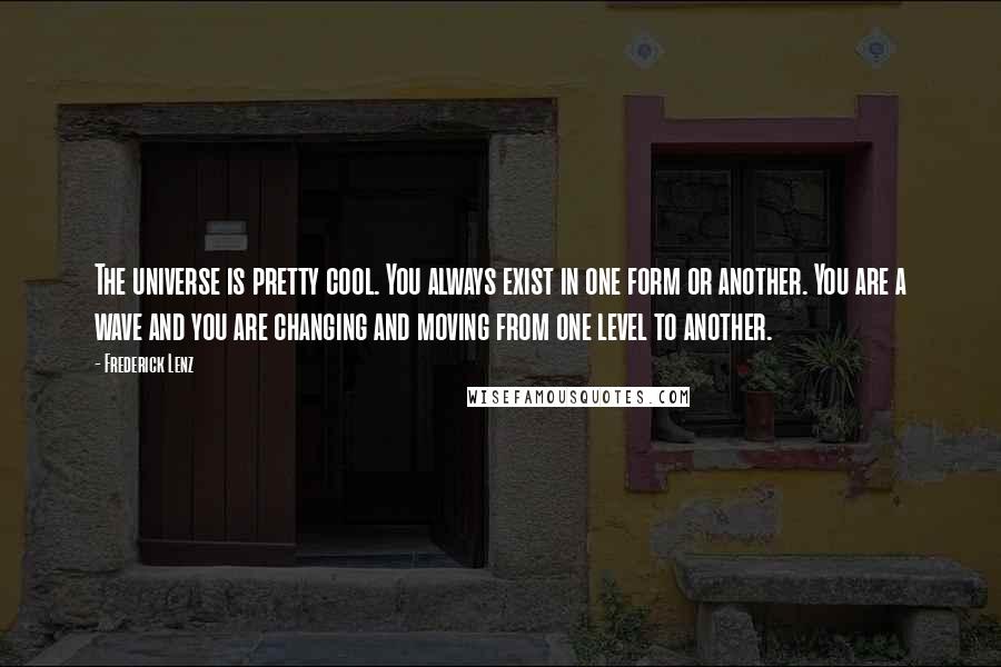 Frederick Lenz Quotes: The universe is pretty cool. You always exist in one form or another. You are a wave and you are changing and moving from one level to another.