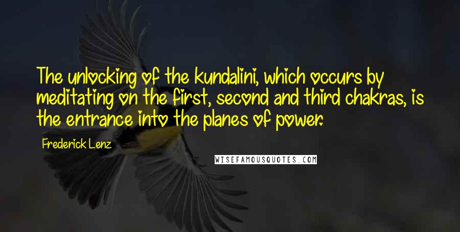 Frederick Lenz Quotes: The unlocking of the kundalini, which occurs by meditating on the first, second and third chakras, is the entrance into the planes of power.