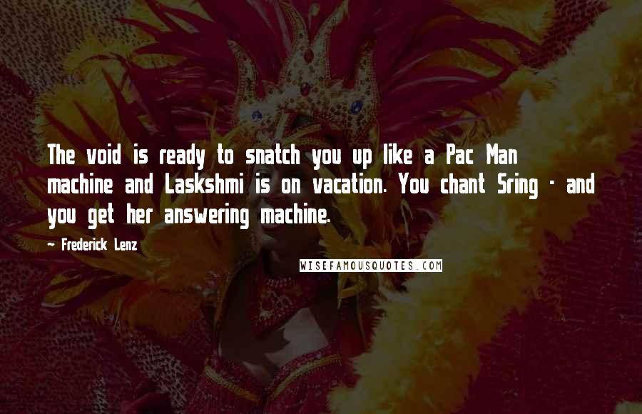 Frederick Lenz Quotes: The void is ready to snatch you up like a Pac Man machine and Laskshmi is on vacation. You chant Sring - and you get her answering machine.