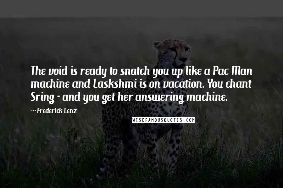 Frederick Lenz Quotes: The void is ready to snatch you up like a Pac Man machine and Laskshmi is on vacation. You chant Sring - and you get her answering machine.