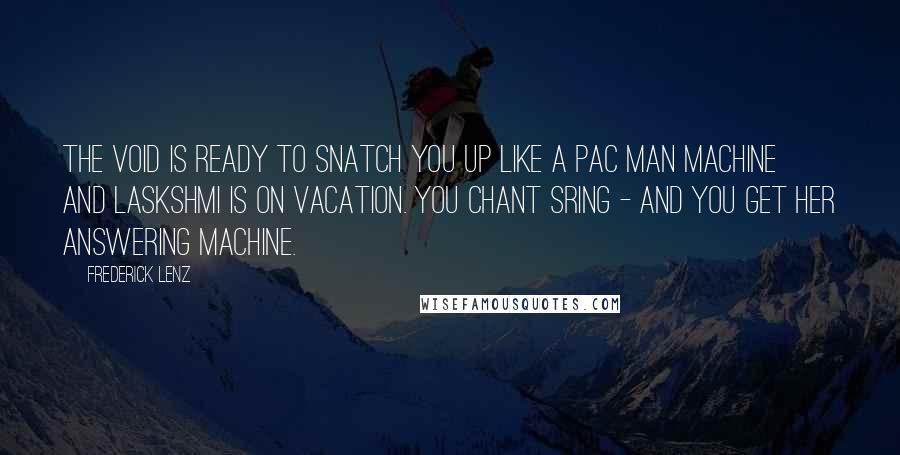 Frederick Lenz Quotes: The void is ready to snatch you up like a Pac Man machine and Laskshmi is on vacation. You chant Sring - and you get her answering machine.