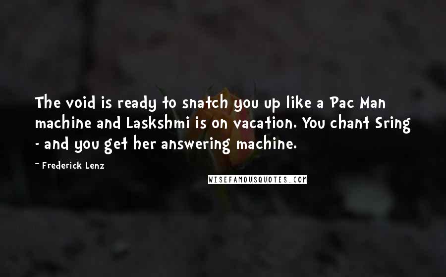 Frederick Lenz Quotes: The void is ready to snatch you up like a Pac Man machine and Laskshmi is on vacation. You chant Sring - and you get her answering machine.