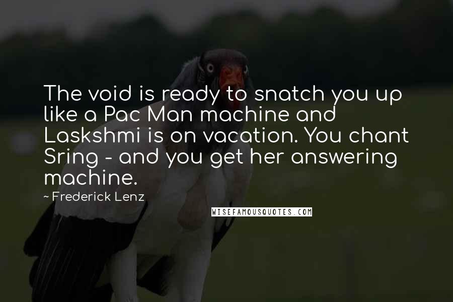 Frederick Lenz Quotes: The void is ready to snatch you up like a Pac Man machine and Laskshmi is on vacation. You chant Sring - and you get her answering machine.