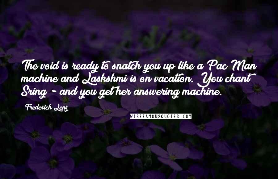 Frederick Lenz Quotes: The void is ready to snatch you up like a Pac Man machine and Laskshmi is on vacation. You chant Sring - and you get her answering machine.