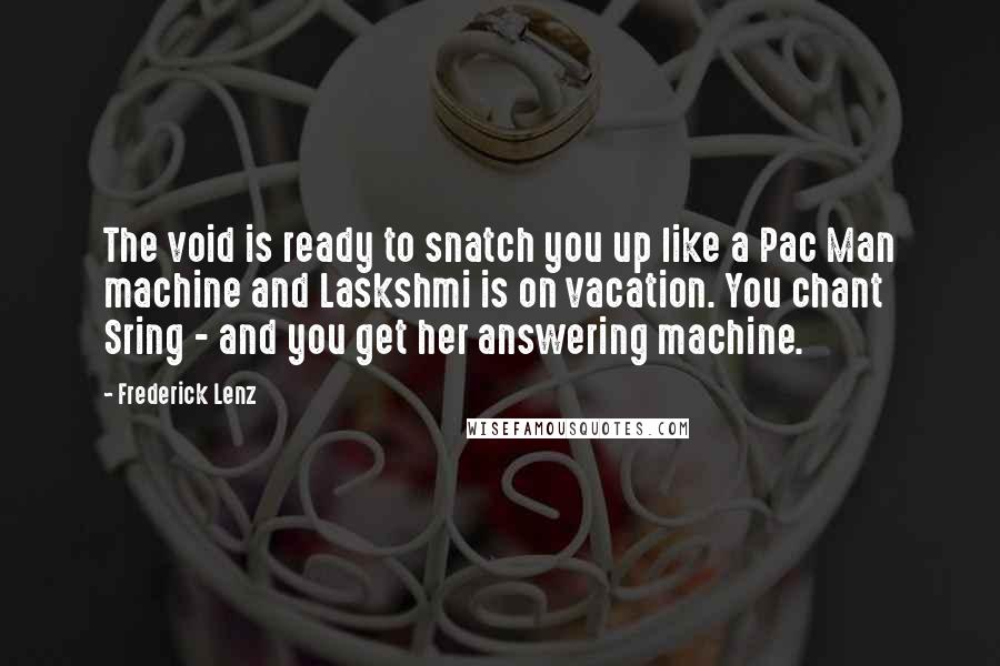Frederick Lenz Quotes: The void is ready to snatch you up like a Pac Man machine and Laskshmi is on vacation. You chant Sring - and you get her answering machine.