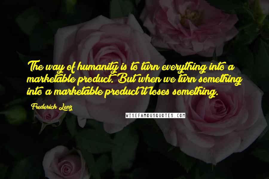 Frederick Lenz Quotes: The way of humanity is to turn everything into a marketable product. But when we turn something into a marketable product it loses something.