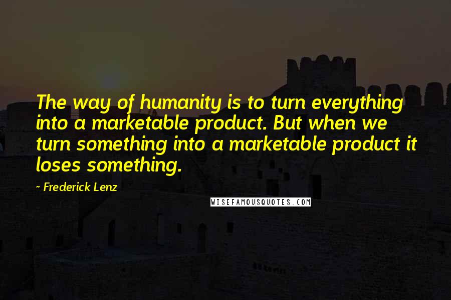 Frederick Lenz Quotes: The way of humanity is to turn everything into a marketable product. But when we turn something into a marketable product it loses something.