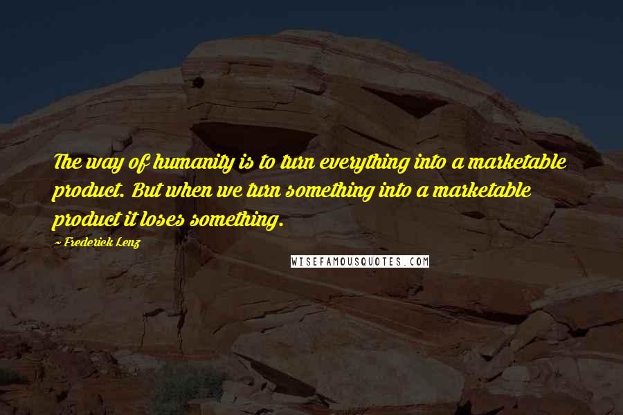 Frederick Lenz Quotes: The way of humanity is to turn everything into a marketable product. But when we turn something into a marketable product it loses something.