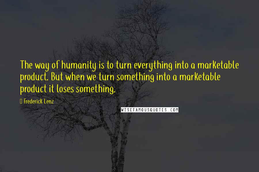 Frederick Lenz Quotes: The way of humanity is to turn everything into a marketable product. But when we turn something into a marketable product it loses something.