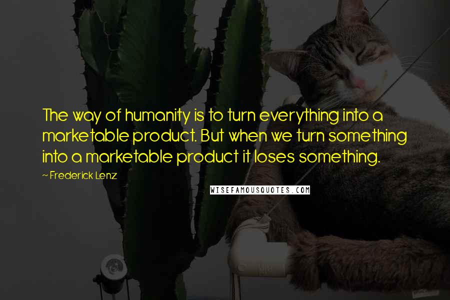 Frederick Lenz Quotes: The way of humanity is to turn everything into a marketable product. But when we turn something into a marketable product it loses something.